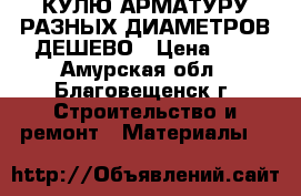 КУЛЮ АРМАТУРУ РАЗНЫХ ДИАМЕТРОВ ДЕШЕВО › Цена ­ 1 - Амурская обл., Благовещенск г. Строительство и ремонт » Материалы   